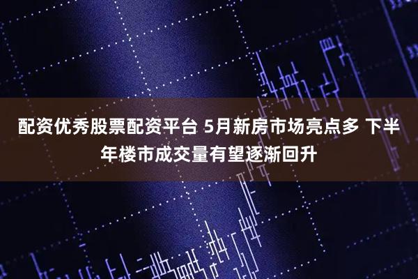 配资优秀股票配资平台 5月新房市场亮点多 下半年楼市成交量有望逐渐回升