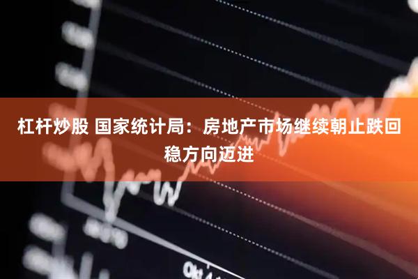 杠杆炒股 国家统计局：房地产市场继续朝止跌回稳方向迈进