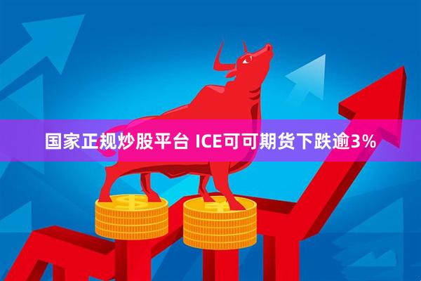国家正规炒股平台 ICE可可期货下跌逾3%