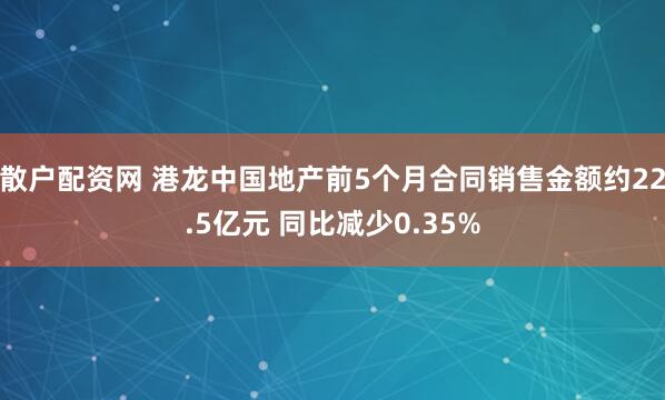 散户配资网 港龙中国地产前5个月合同销售金额约22.5亿元 同比减少0.35%