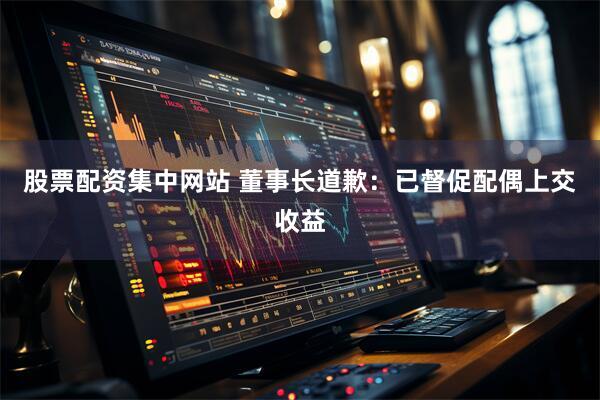 股票配资集中网站 董事长道歉：已督促配偶上交收益