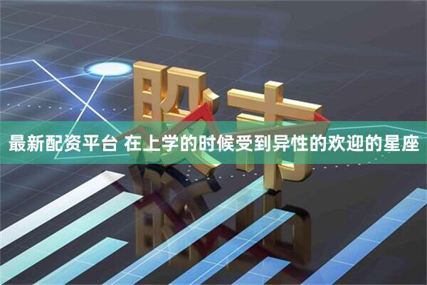 最新配资平台 在上学的时候受到异性的欢迎的星座