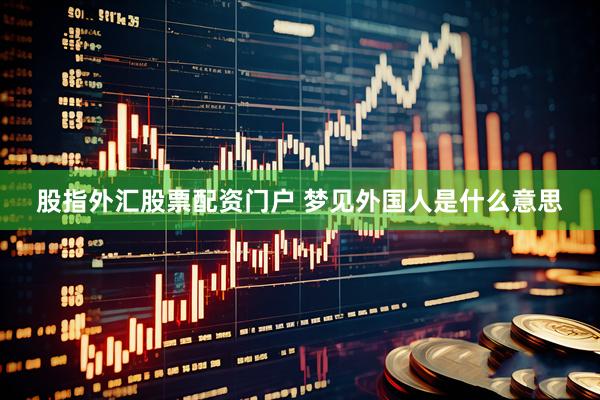 股指外汇股票配资门户 梦见外国人是什么意思
