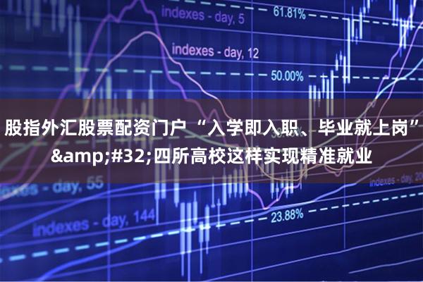 股指外汇股票配资门户 “入学即入职、毕业就上岗”&#32;四所高校这样实现精准就业