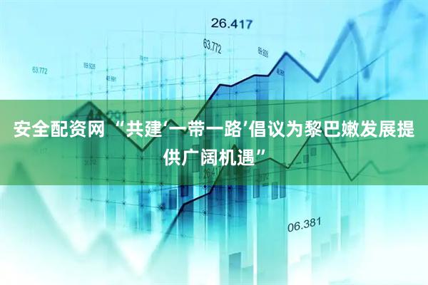 安全配资网 “共建‘一带一路’倡议为黎巴嫩发展提供广阔机遇”