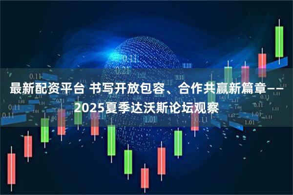 最新配资平台 书写开放包容、合作共赢新篇章——2025夏季达沃斯论坛观察