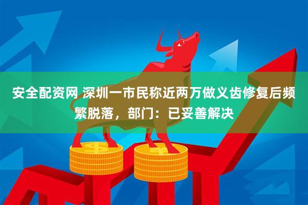 安全配资网 深圳一市民称近两万做义齿修复后频繁脱落，部门：已妥善解决