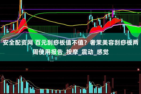 安全配资网 百元刮痧板值不值？奢茉美容刮痧板两周使用报告_按摩_震动_感觉