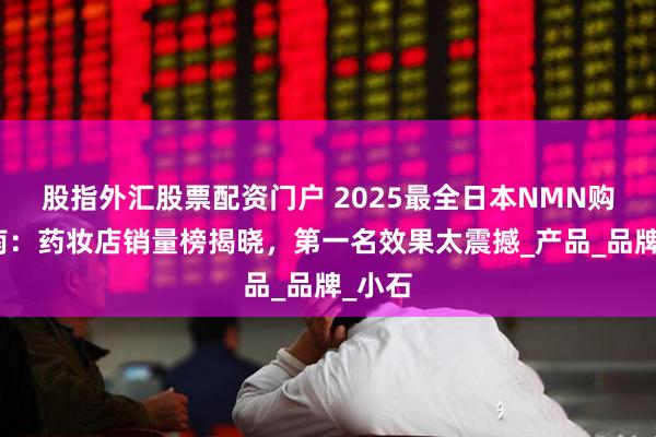 股指外汇股票配资门户 2025最全日本NMN购买指南：药妆店销量榜揭晓，第一名效果太震撼_产品_品牌_小石