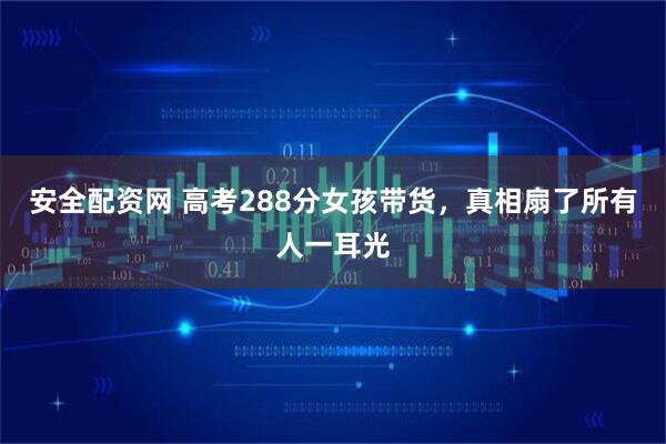 安全配资网 高考288分女孩带货，真相扇了所有人一耳光