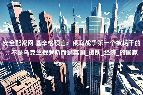安全配资网 基辛格预言：俄乌战争第一个被耗干的，不是乌克兰俄罗斯而是英国_援助_经济_的国家