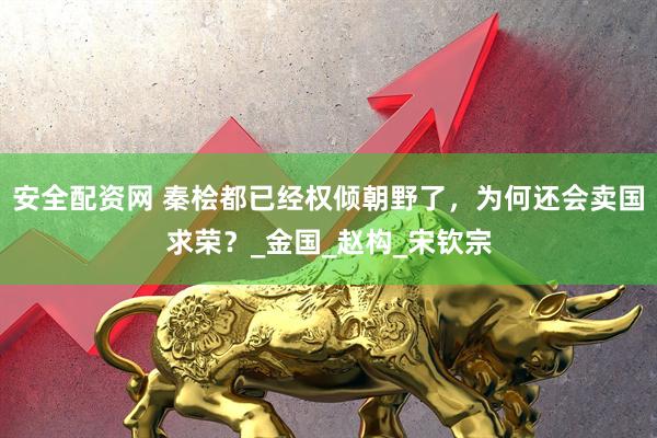 安全配资网 秦桧都已经权倾朝野了，为何还会卖国求荣？_金国_赵构_宋钦宗