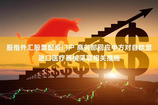 股指外汇股票配资门户 商务部回应中方对自欧盟进口医疗器械采取相关措施