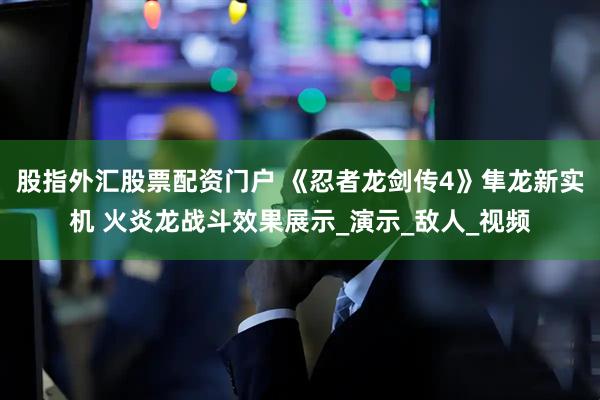 股指外汇股票配资门户 《忍者龙剑传4》隼龙新实机 火炎龙战斗效果展示_演示_敌人_视频