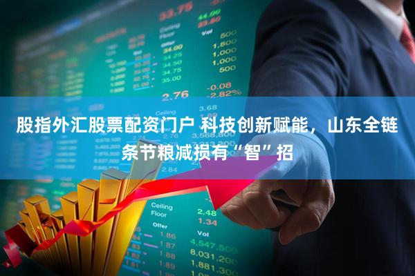 股指外汇股票配资门户 科技创新赋能，山东全链条节粮减损有“智”招