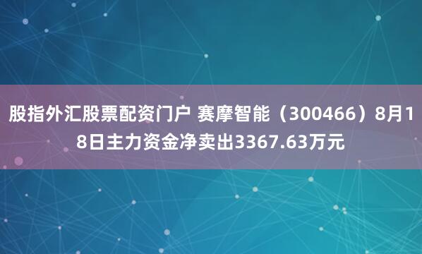 股指外汇股票配资门户 赛摩智能（300466）8月18日主力资金净卖出3367.63万元