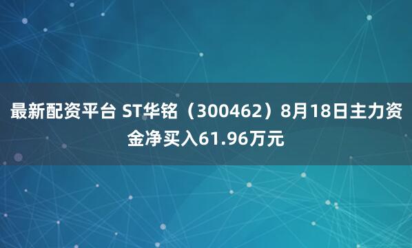 最新配资平台 ST华铭（300462）8月18日主力资金净买入61.96万元