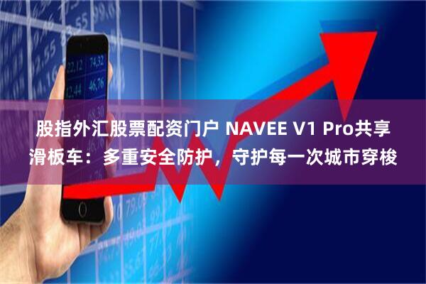 股指外汇股票配资门户 NAVEE V1 Pro共享滑板车：多重安全防护，守护每一次城市穿梭