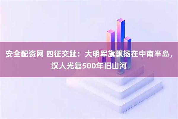 安全配资网 四征交趾：大明军旗飘扬在中南半岛，汉人光复500年旧山河