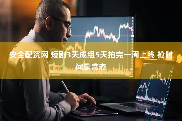 安全配资网 短剧3天成组5天拍完一周上线 抢时间是常态