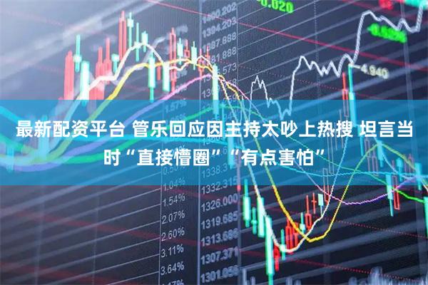 最新配资平台 管乐回应因主持太吵上热搜 坦言当时“直接懵圈”“有点害怕”