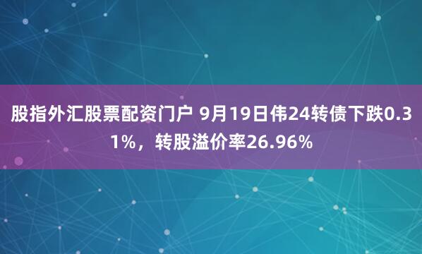 股指外汇股票配资门户 9月19日伟24转债下跌0.31%，转股溢价率26.96%