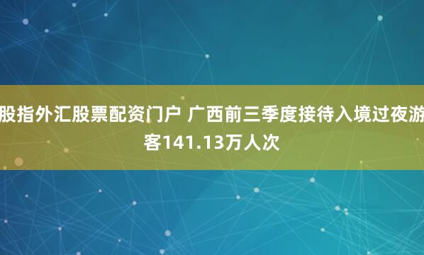 股指外汇股票配资门户 广西前三季度接待入境过夜游客141.13万人次