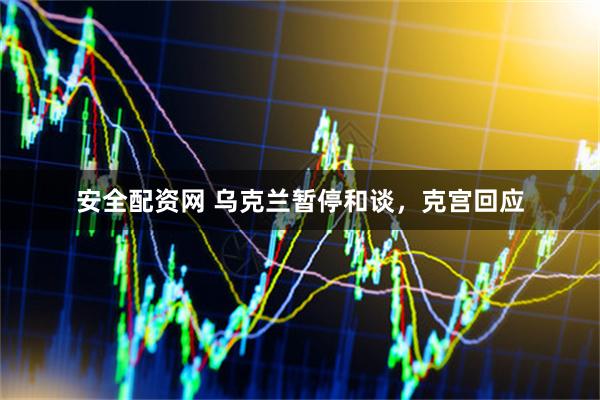 安全配资网 乌克兰暂停和谈，克宫回应