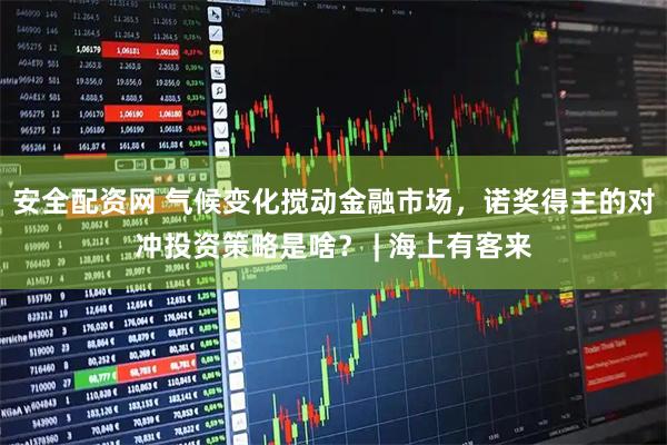 安全配资网 气候变化搅动金融市场，诺奖得主的对冲投资策略是啥？ | 海上有客来