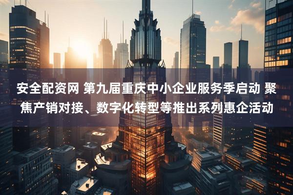 安全配资网 第九届重庆中小企业服务季启动 聚焦产销对接、数字化转型等推出系列惠企活动