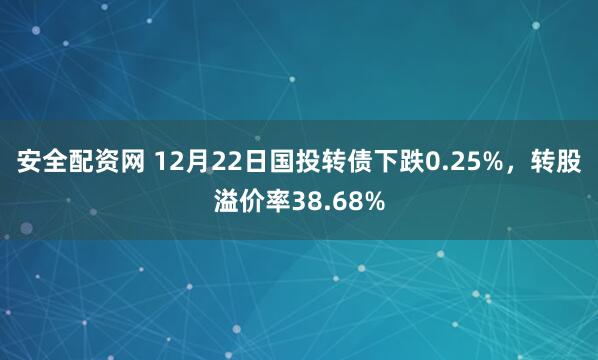 安全配资网 12月22日国投转债下跌0.25%，转股溢价率38.68%