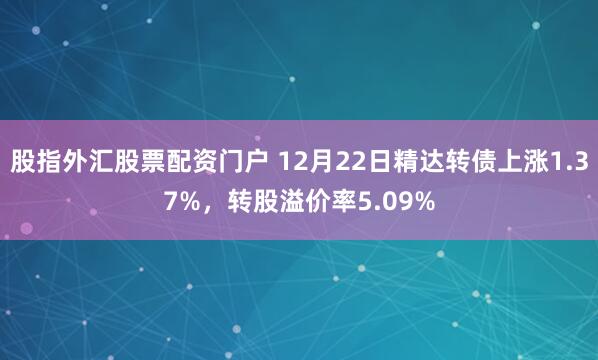 股指外汇股票配资门户 12月22日精达转债上涨1.37%，转股溢价率5.09%