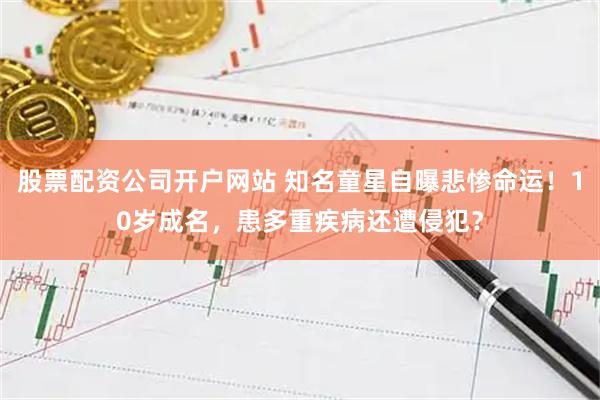 股票配资公司开户网站 知名童星自曝悲惨命运！10岁成名，患多重疾病还遭侵犯？