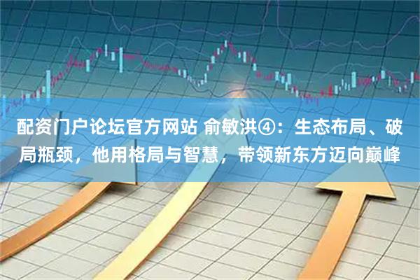 配资门户论坛官方网站 俞敏洪④：生态布局、破局瓶颈，他用格局与智慧，带领新东方迈向巅峰
