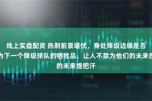 线上实盘配资 热刺前景堪忧，身处降级边缘是否会成为下一个降级球队的牺牲品，让人不禁为他们的未来捏把汗