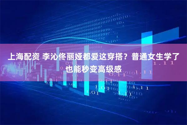 上海配资 李沁佟丽娅都爱这穿搭？普通女生学了也能秒变高级感