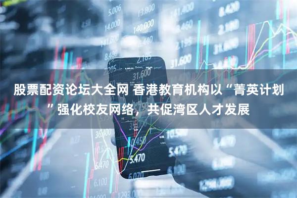股票配资论坛大全网 香港教育机构以“菁英计划”强化校友网络，共促湾区人才发展