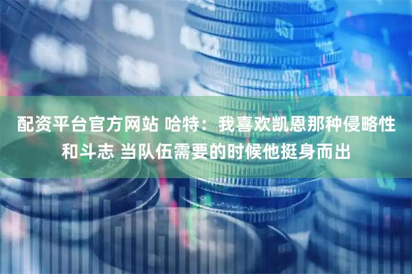 配资平台官方网站 哈特：我喜欢凯恩那种侵略性和斗志 当队伍需要的时候他挺身而出