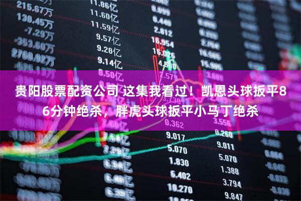 贵阳股票配资公司 这集我看过！凯恩头球扳平86分钟绝杀，胖虎头球扳平小马丁绝杀