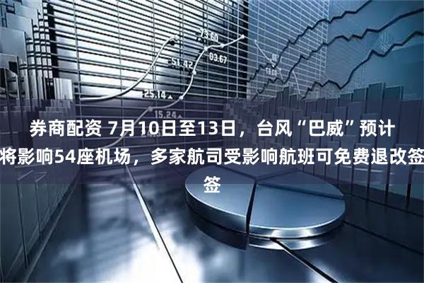 券商配资 7月10日至13日，台风“巴威”预计将影响54座机场，多家航司受影响航班可免费退改签