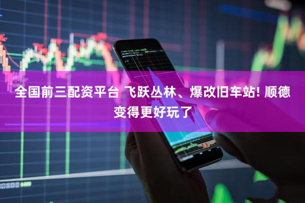 全国前三配资平台 飞跃丛林、爆改旧车站! 顺德变得更好玩了