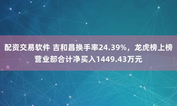 配资交易软件 吉和昌换手率24.39%，龙虎榜上榜营业部合计净买入1449.43万元