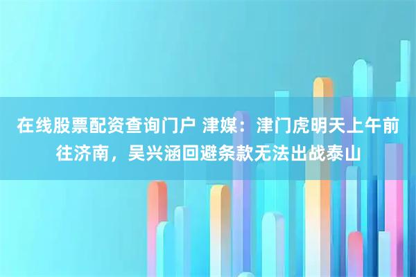 在线股票配资查询门户 津媒：津门虎明天上午前往济南，吴兴涵回避条款无法出战泰山
