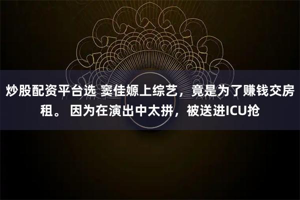 炒股配资平台选 窦佳嫄上综艺，竟是为了赚钱交房租。 因为在演出中太拼，被送进ICU抢