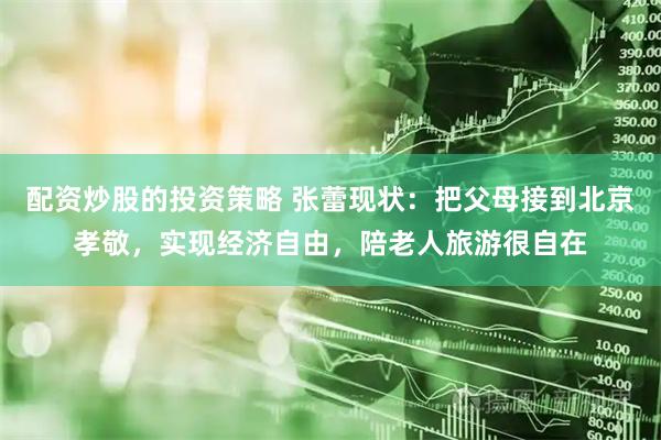 配资炒股的投资策略 张蕾现状：把父母接到北京孝敬，实现经济自由，陪老人旅游很自在